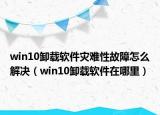 win10卸载软件灾难性故障怎么解决（win10卸载软件在哪里）