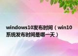 windows10发布时间（win10系统发布时间是哪一天）