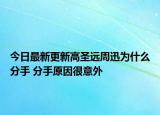 今日最新更新高圣远周迅为什么分手 分手原因很意外