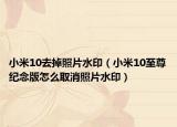 小米10去掉照片水印（小米10至尊纪念版怎么取消照片水印）