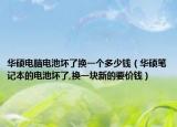 华硕电脑电池坏了换一个多少钱（华硕笔记本的电池坏了,换一块新的要价钱）