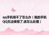 qq手机用不了怎么办（我的手机QQ无法使用了,该怎么处理）