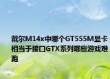 戴尔M14x中哪个GT555M显卡相当于接口GTX系列哪些游戏难跑