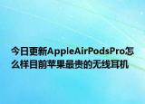 今日更新AppleAirPodsPro怎么样目前苹果最贵的无线耳机