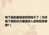 刚下载的魔域游戏登陆不了（为何我下载的官方魔域进入游戏后黑屏呢?）