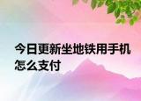 今日更新坐地铁用手机怎么支付