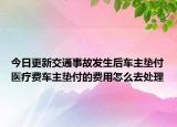 今日更新交通事故发生后车主垫付医疗费车主垫付的费用怎么去处理