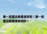 第一架望远镜是谁发明（第一架望远镜是谁发明的）