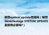 联想system update有用吗（联想thinkVantage SYSTEM UPDATE更新有必要吗?）