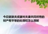 今日更新夫或妻对夫妻共同所有的财产有平等的处理权怎么理解