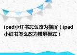 ipad小红书怎么改为横屏（ipad小红书怎么改为横屏模式）