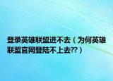 登录英雄联盟进不去（为何英雄联盟官网登陆不上去??）