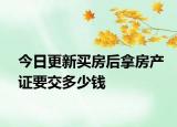 今日更新买房后拿房产证要交多少钱