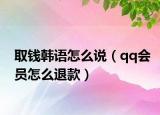 取钱韩语怎么说（qq会员怎么退款）