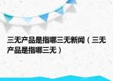 三无产品是指哪三无新闻（三无产品是指哪三无）