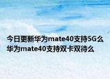 今日更新华为mate40支持5G么华为mate40支持双卡双待么