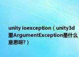 unity ioexception（unity3d里ArgumentException是什么意思呀?）