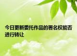 今日更新委托作品的署名权能否进行转让