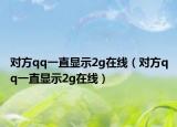 对方qq一直显示2g在线（对方qq一直显示2g在线）