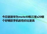 今日更新华为mate40和三星s20哪个好哪款手机的性价比更高