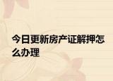 今日更新房产证解押怎么办理
