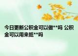今日更新公积金可以做**吗 公积金可以用来抵**吗
