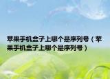 苹果手机盒子上哪个是序列号（苹果手机盒子上哪个是序列号）
