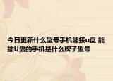 今日更新什么型号手机能接u盘 能插U盘的手机是什么牌子型号