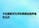 今日更新华为手机录屏没有声音怎么办