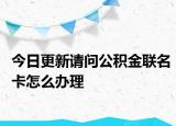 今日更新请问公积金联名卡怎么办理