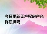 今日更新无产权房产允许质押吗