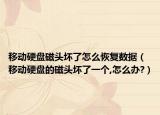 移动硬盘磁头坏了怎么恢复数据（移动硬盘的磁头坏了一个,怎么办?）