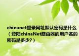 chinanet登录网址默认密码是什么（登陆chinaNet路由器的用户名的密码是多少?）