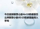 今日更新联想小新Air15酷睿版怎么样联想小新Air15酷睿版值得入手吗