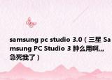 samsung pc studio 3.0（三星 Samsung PC Studio 3 肿么用啊,,,急死我了）