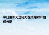 今日更新无过错方在离婚财产如何分配