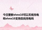 今日更新vivos10可以无线充电吗vivos10支持反向充电吗