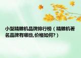 小型精雕机品牌排行榜（精雕机著名品牌有哪些,价格如何?）