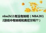 nba2k11有没有姚明（NBA2K12游戏中有姚明和奥尼尔吗??）