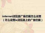 internet浏览器广告拦截怎么设置（怎么设置ie浏览器上的广告拦截）