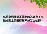 电脑桌面图标不能删除怎么办（电脑桌面上的图标删不掉怎么处理）