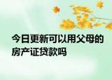 今日更新可以用父母的房产证贷款吗