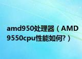 amd950处理器（AMD9550cpu性能如何?）