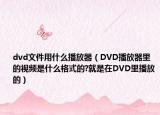dvd文件用什么播放器（DVD播放器里的视频是什么格式的?就是在DVD里播放的）
