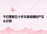 今日更新五十岁夫妻离婚财产怎么分割