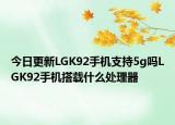 今日更新LGK92手机支持5g吗LGK92手机搭载什么处理器