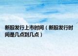 新股发行上市时间（新股发行时间是几点到几点）