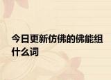 今日更新仿佛的佛能组什么词