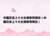 中国历史上十大女英雄有哪些（中国历史上十大女英雄有哪些）