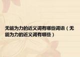 无能为力的近义词有哪些词语（无能为力的近义词有哪些）